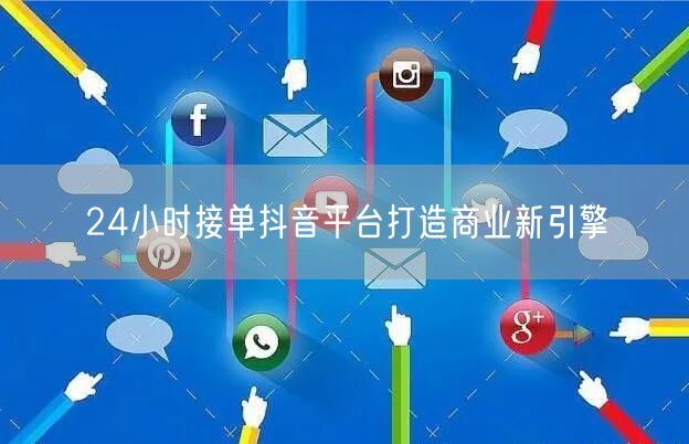 24小时接单抖音平台打造商业新引擎