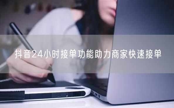 抖音24小时接单功能助力商家快速接单