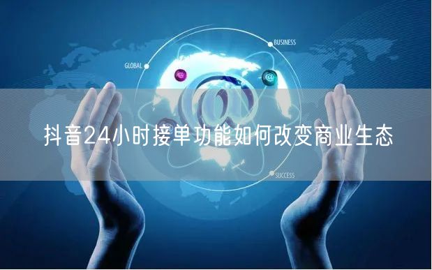 抖音24小时接单功能如何改变商业生态