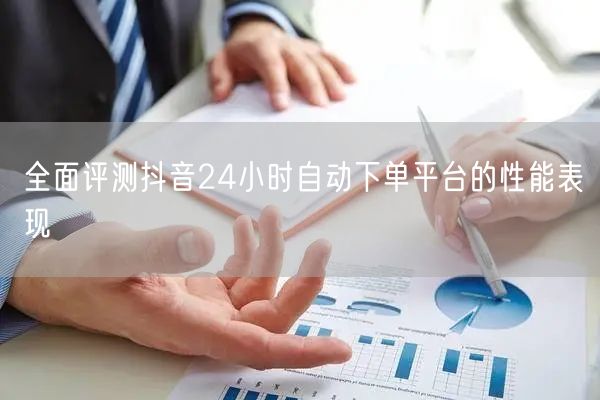 全面评测抖音24小时自动下单平台的性能表现