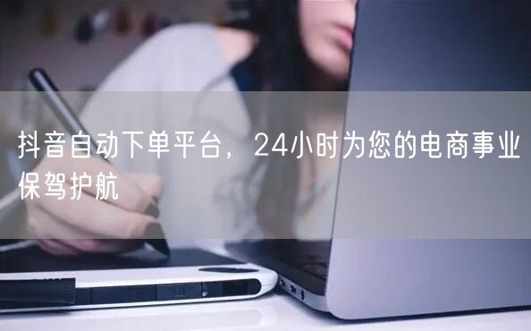 抖音自动下单平台，24小时为您的电商事业保驾护航