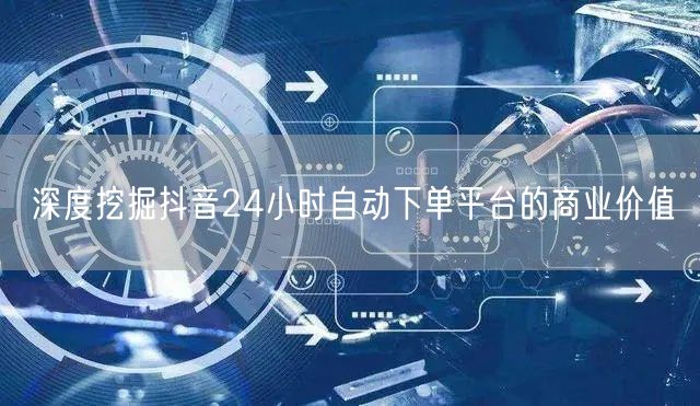 深度挖掘抖音24小时自动下单平台的商业价值