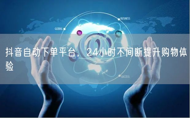 抖音自动下单平台，24小时不间断提升购物体验