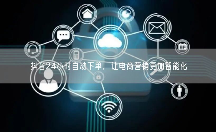抖音24小时自动下单，让电商营销更加智能化