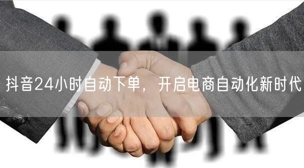 抖音24小时自动下单，开启电商自动化新时代