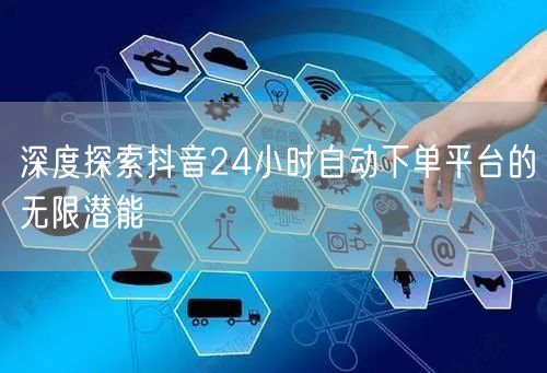 深度探索抖音24小时自动下单平台的无限潜能