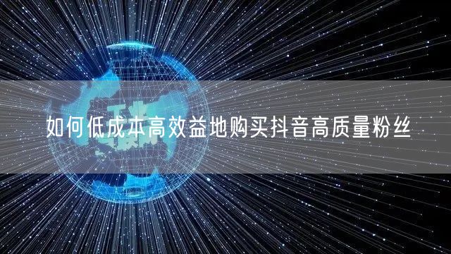如何低成本高效益地购买抖音高质量粉丝