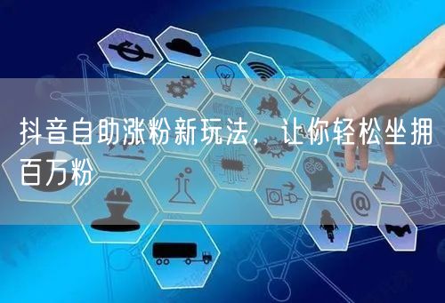 抖音自助涨粉新玩法，让你轻松坐拥百万粉