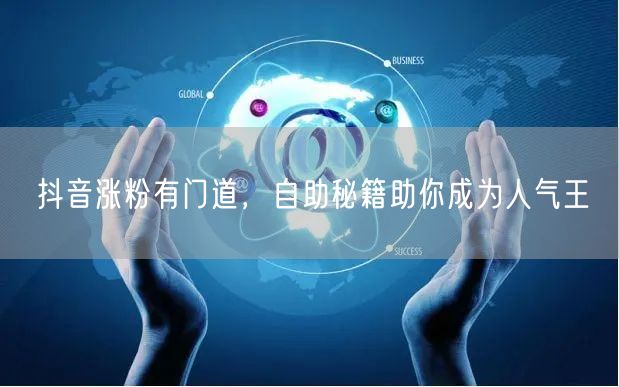 抖音涨粉有门道，自助秘籍助你成为人气王