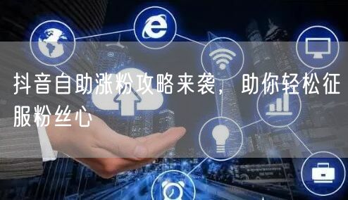 抖音自助涨粉攻略来袭，助你轻松征服粉丝心