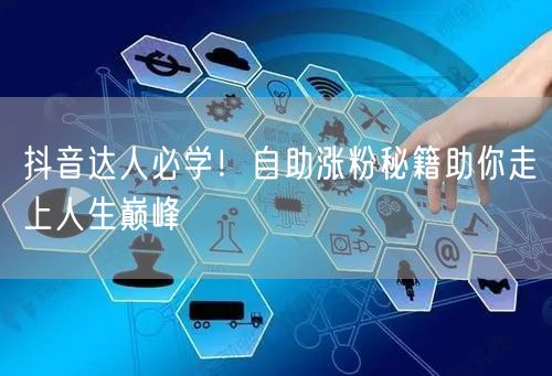 抖音达人必学！自助涨粉秘籍助你走上人生巅峰