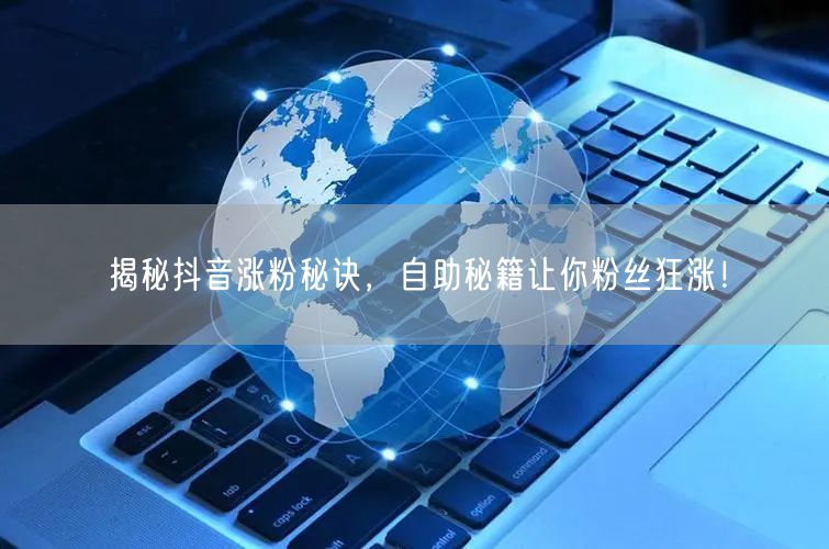 揭秘抖音涨粉秘诀，自助秘籍让你粉丝狂涨！