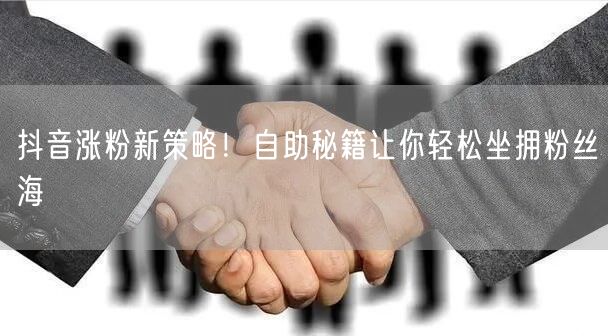 抖音涨粉新策略！自助秘籍让你轻松坐拥粉丝海