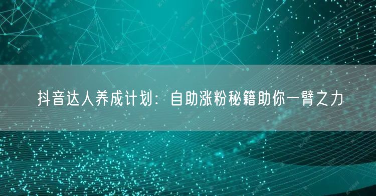 抖音达人养成计划：自助涨粉秘籍助你一臂之力