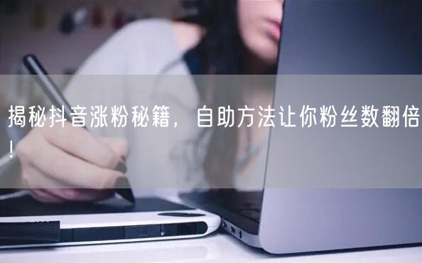 揭秘抖音涨粉秘籍，自助方法让你粉丝数翻倍！
