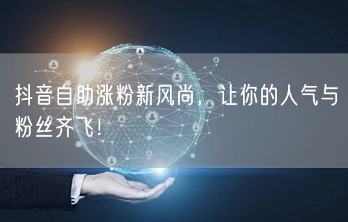 抖音自助涨粉新风尚，让你的人气与粉丝齐飞！