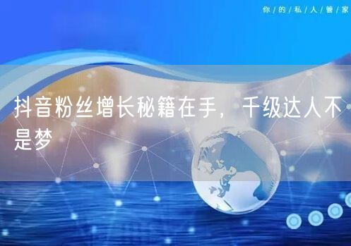 抖音粉丝增长秘籍在手，千级达人不是梦