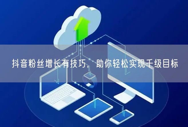 抖音粉丝增长有技巧，助你轻松实现千级目标
