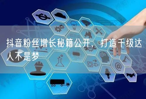 抖音粉丝增长秘籍公开，打造千级达人不是梦