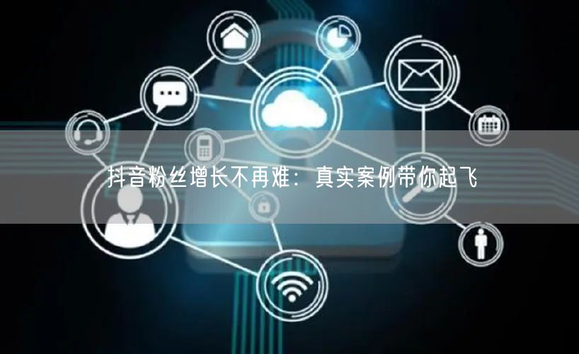 抖音粉丝增长不再难：真实案例带你起飞