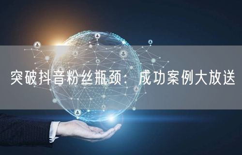 突破抖音粉丝瓶颈：成功案例大放送
