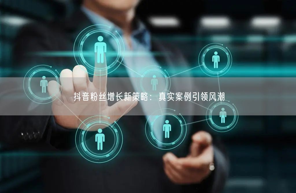 抖音粉丝增长新策略：真实案例引领风潮