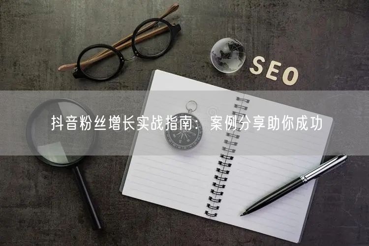 抖音粉丝增长实战指南：案例分享助你成功